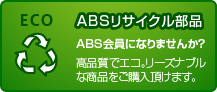 ABSリサイクル部品 ABS会員になりませんか? 高品質でエコ。リーズナブルな商品をご購入頂けます。